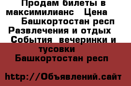 Продам билеты в максимилианс › Цена ­ 800 - Башкортостан респ. Развлечения и отдых » События, вечеринки и тусовки   . Башкортостан респ.